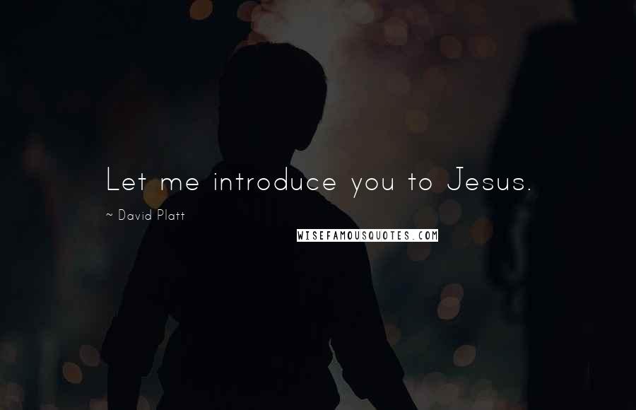 David Platt Quotes: Let me introduce you to Jesus.