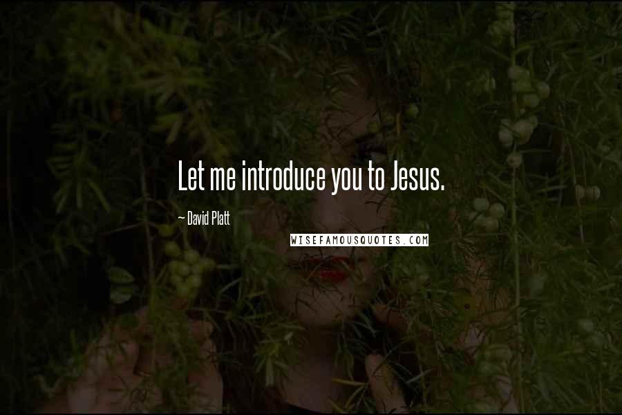 David Platt Quotes: Let me introduce you to Jesus.