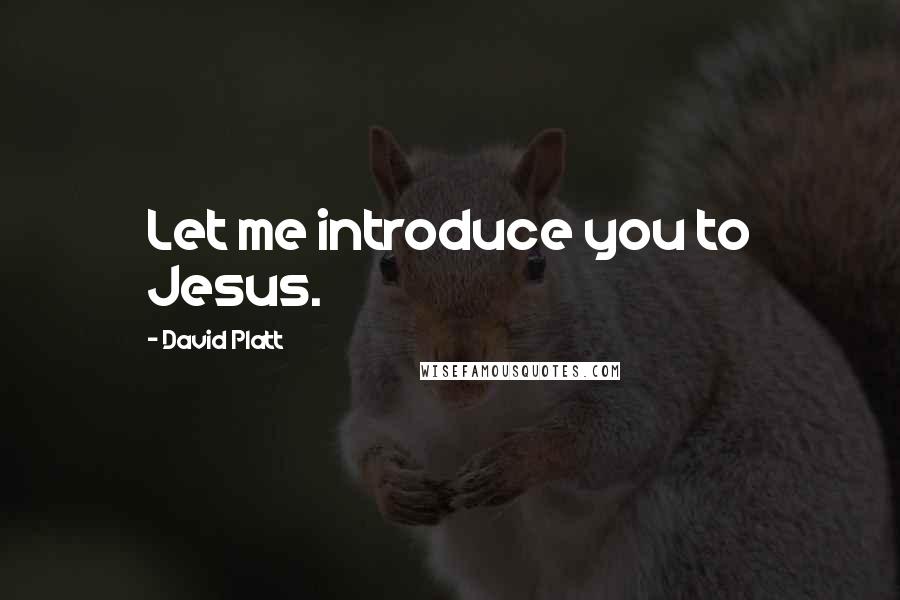 David Platt Quotes: Let me introduce you to Jesus.