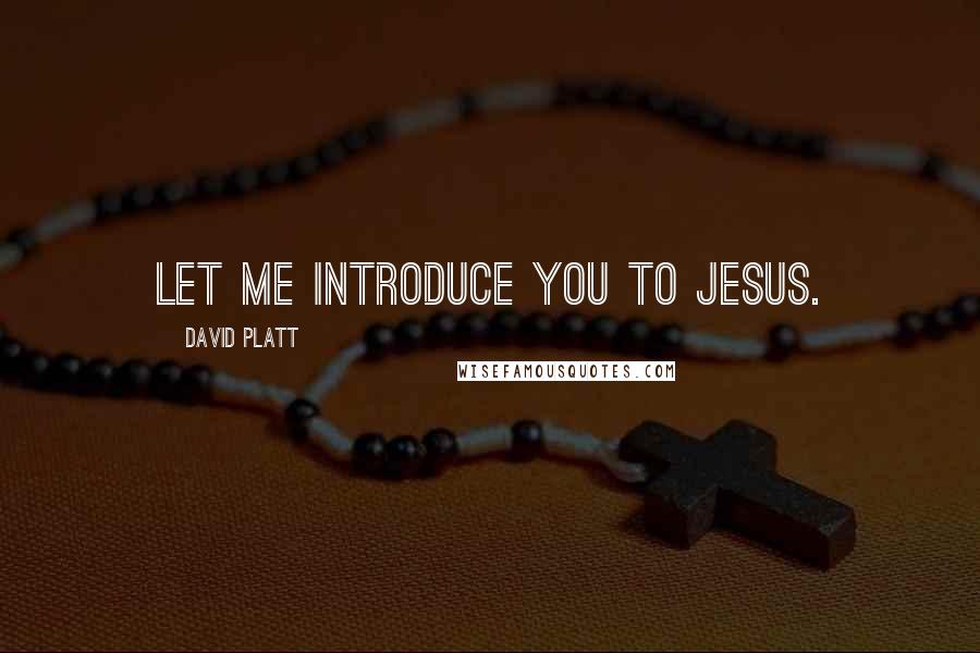 David Platt Quotes: Let me introduce you to Jesus.