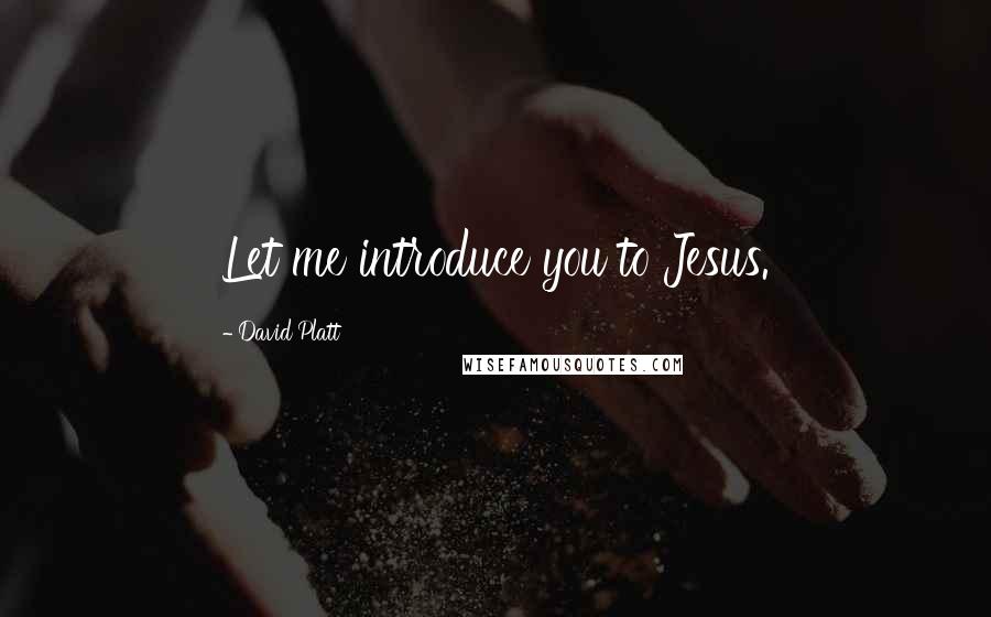 David Platt Quotes: Let me introduce you to Jesus.