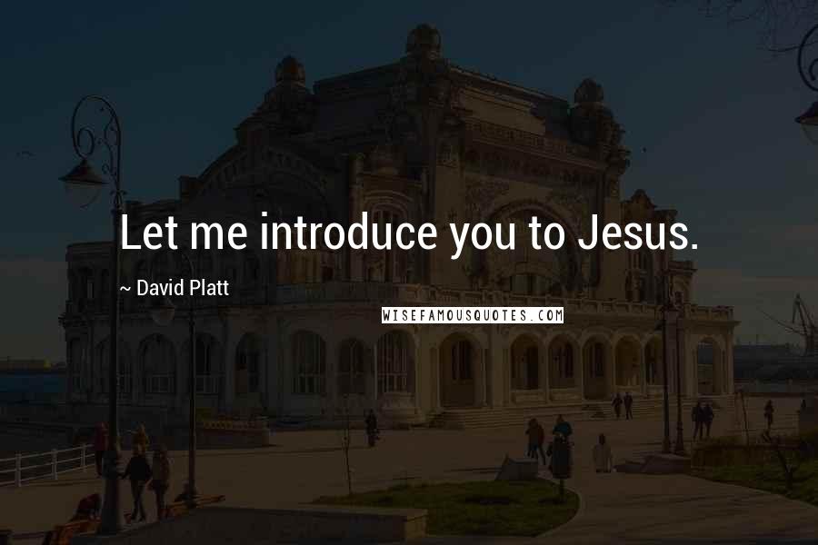 David Platt Quotes: Let me introduce you to Jesus.