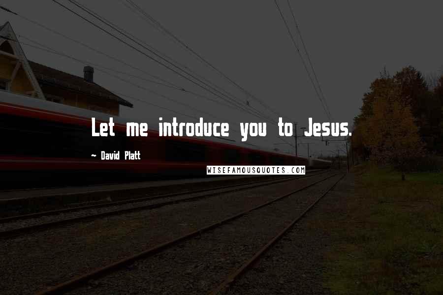 David Platt Quotes: Let me introduce you to Jesus.