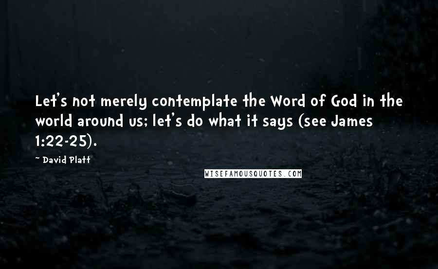 David Platt Quotes: Let's not merely contemplate the Word of God in the world around us; let's do what it says (see James 1:22-25).