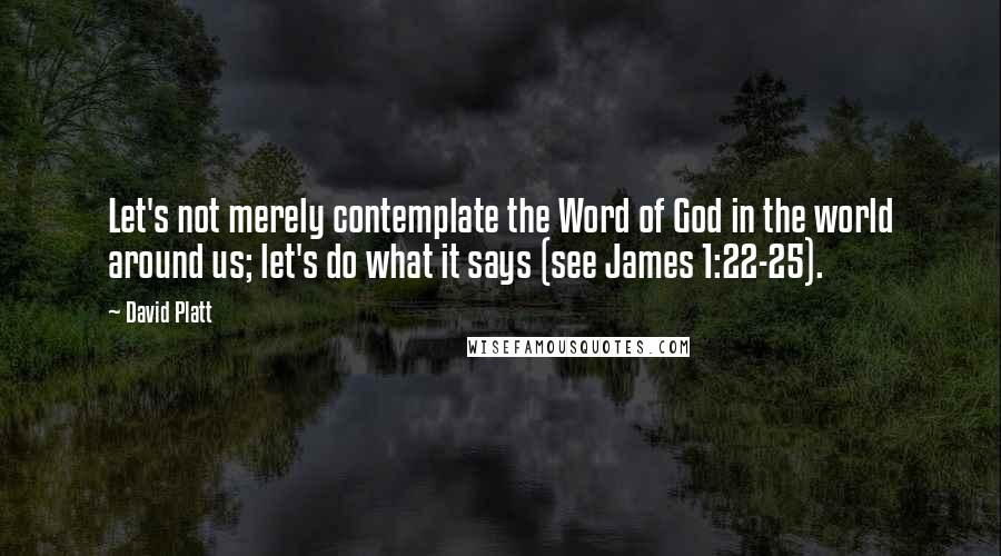 David Platt Quotes: Let's not merely contemplate the Word of God in the world around us; let's do what it says (see James 1:22-25).