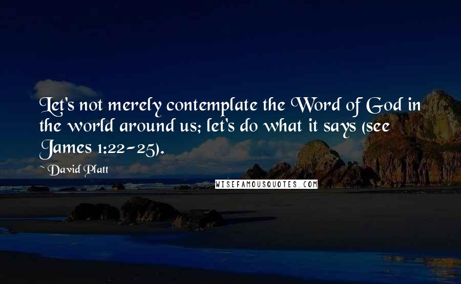 David Platt Quotes: Let's not merely contemplate the Word of God in the world around us; let's do what it says (see James 1:22-25).