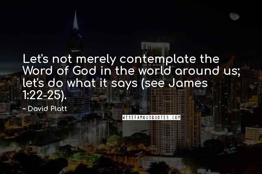 David Platt Quotes: Let's not merely contemplate the Word of God in the world around us; let's do what it says (see James 1:22-25).