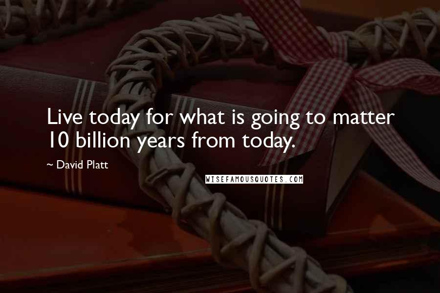 David Platt Quotes: Live today for what is going to matter 10 billion years from today.