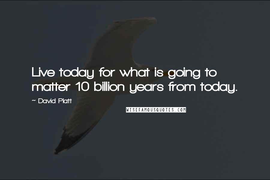 David Platt Quotes: Live today for what is going to matter 10 billion years from today.