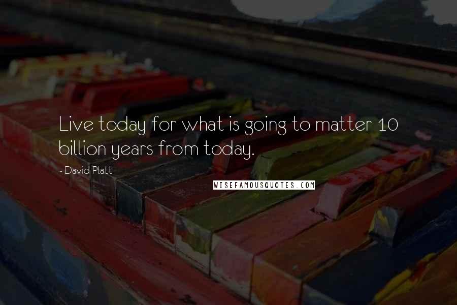 David Platt Quotes: Live today for what is going to matter 10 billion years from today.