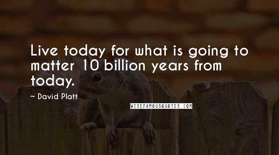 David Platt Quotes: Live today for what is going to matter 10 billion years from today.