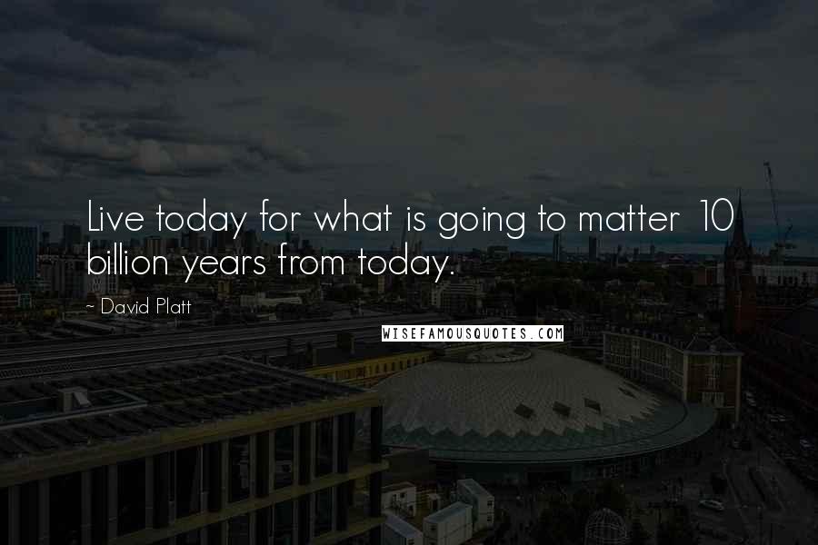 David Platt Quotes: Live today for what is going to matter 10 billion years from today.