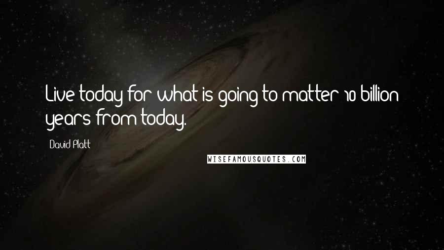 David Platt Quotes: Live today for what is going to matter 10 billion years from today.