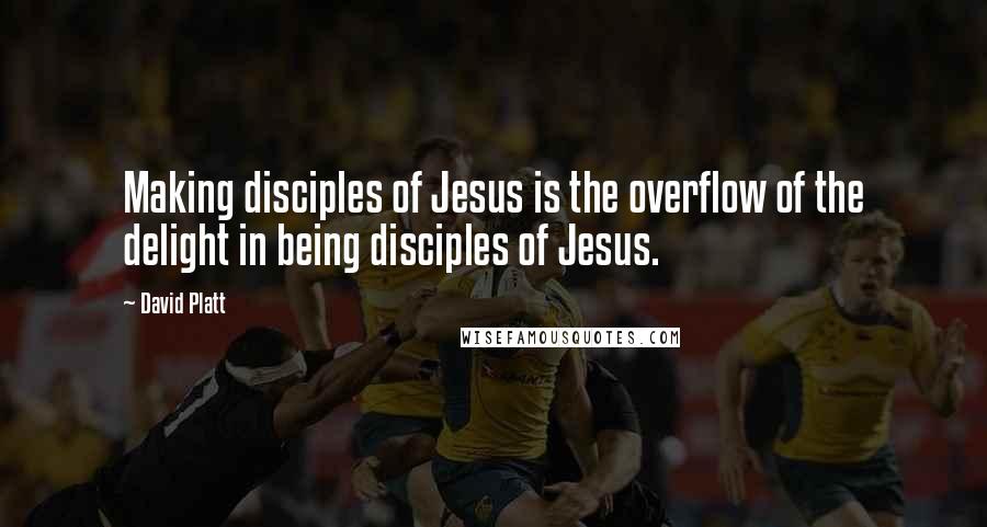 David Platt Quotes: Making disciples of Jesus is the overflow of the delight in being disciples of Jesus.