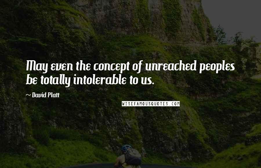 David Platt Quotes: May even the concept of unreached peoples be totally intolerable to us.
