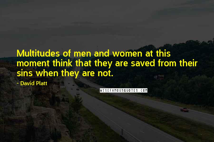 David Platt Quotes: Multitudes of men and women at this moment think that they are saved from their sins when they are not.