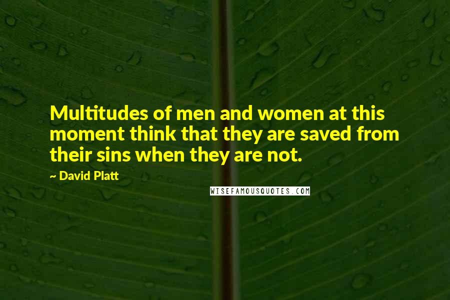 David Platt Quotes: Multitudes of men and women at this moment think that they are saved from their sins when they are not.