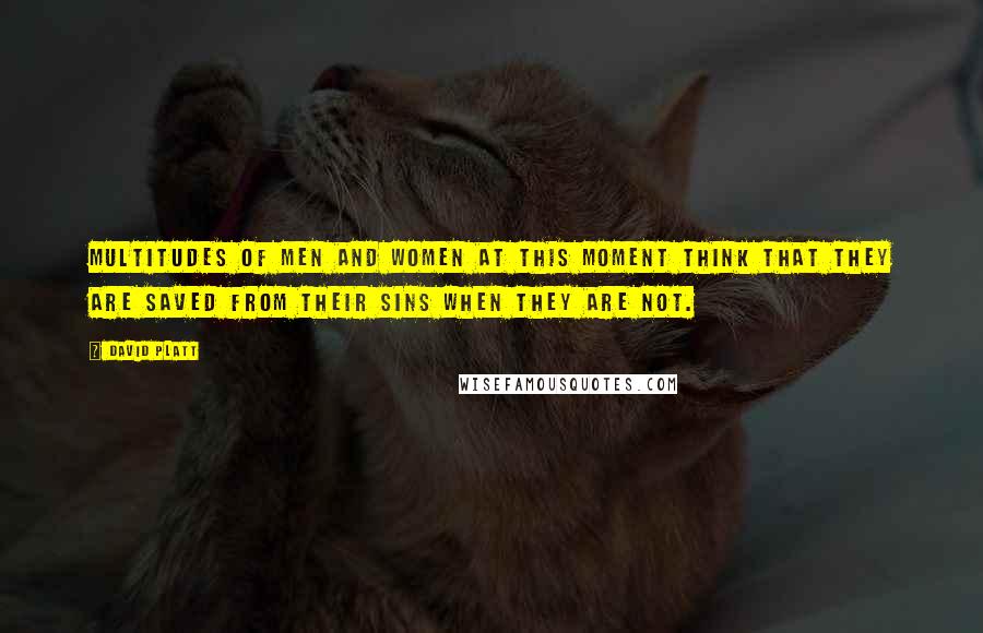 David Platt Quotes: Multitudes of men and women at this moment think that they are saved from their sins when they are not.