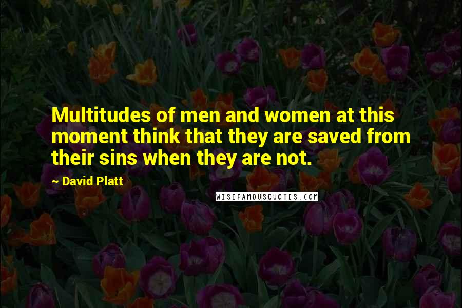 David Platt Quotes: Multitudes of men and women at this moment think that they are saved from their sins when they are not.