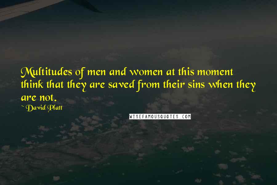 David Platt Quotes: Multitudes of men and women at this moment think that they are saved from their sins when they are not.