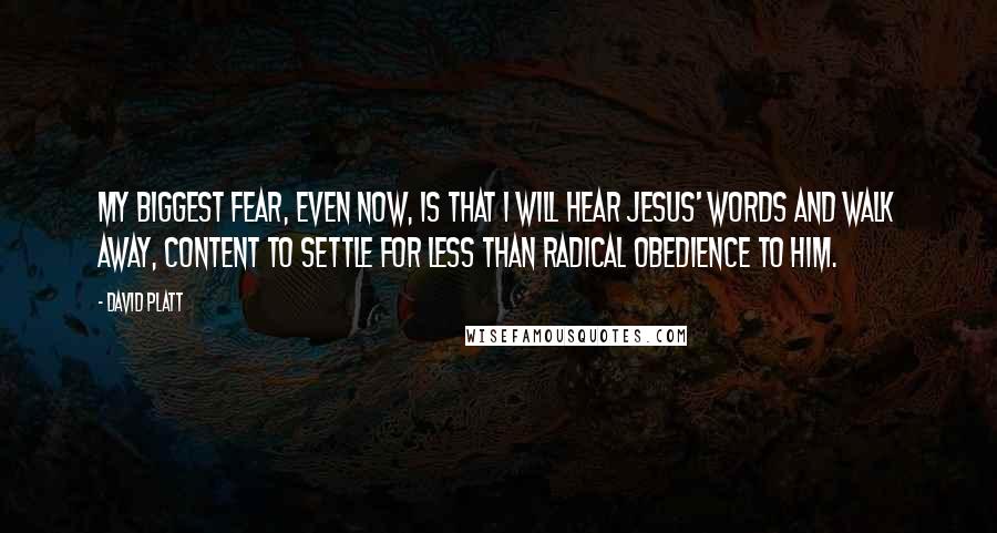 David Platt Quotes: My biggest fear, even now, is that I will hear Jesus' words and walk away, content to settle for less than radical obedience to Him.