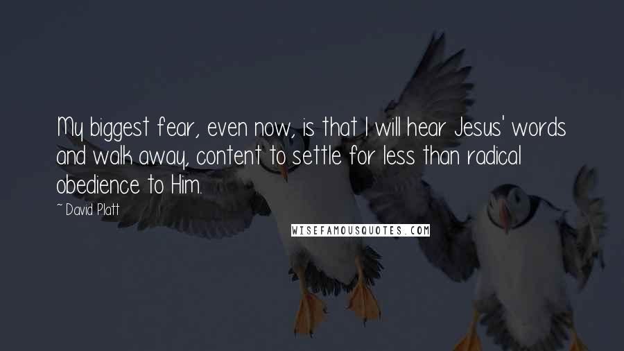 David Platt Quotes: My biggest fear, even now, is that I will hear Jesus' words and walk away, content to settle for less than radical obedience to Him.