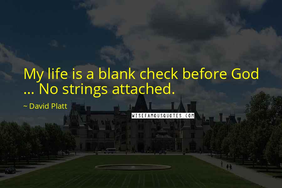 David Platt Quotes: My life is a blank check before God ... No strings attached.