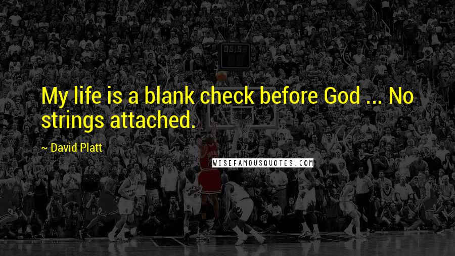 David Platt Quotes: My life is a blank check before God ... No strings attached.