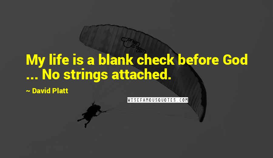 David Platt Quotes: My life is a blank check before God ... No strings attached.