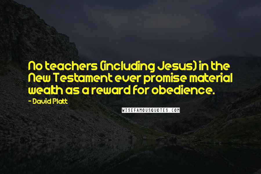 David Platt Quotes: No teachers (including Jesus) in the New Testament ever promise material wealth as a reward for obedience.