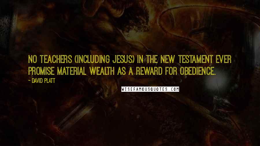 David Platt Quotes: No teachers (including Jesus) in the New Testament ever promise material wealth as a reward for obedience.