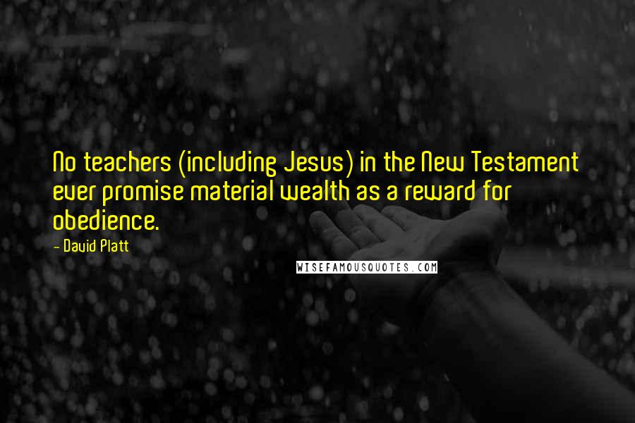 David Platt Quotes: No teachers (including Jesus) in the New Testament ever promise material wealth as a reward for obedience.