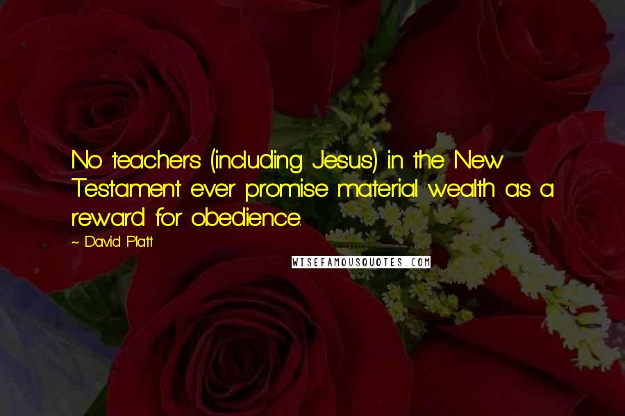 David Platt Quotes: No teachers (including Jesus) in the New Testament ever promise material wealth as a reward for obedience.