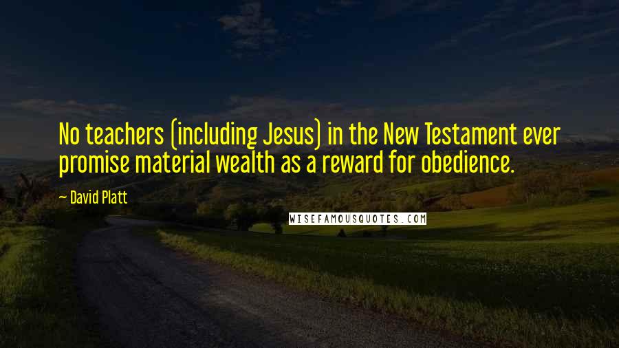David Platt Quotes: No teachers (including Jesus) in the New Testament ever promise material wealth as a reward for obedience.