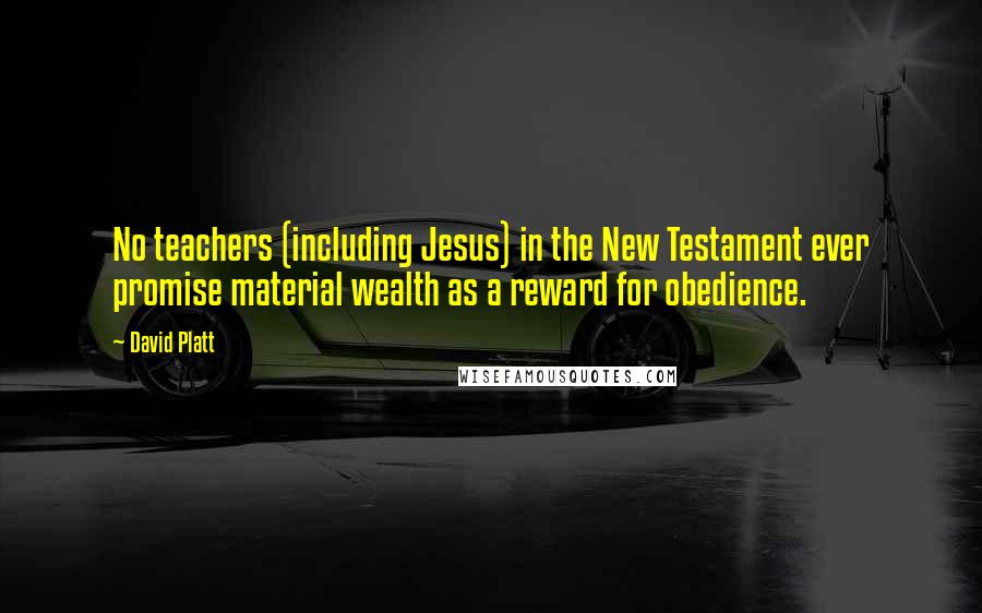 David Platt Quotes: No teachers (including Jesus) in the New Testament ever promise material wealth as a reward for obedience.