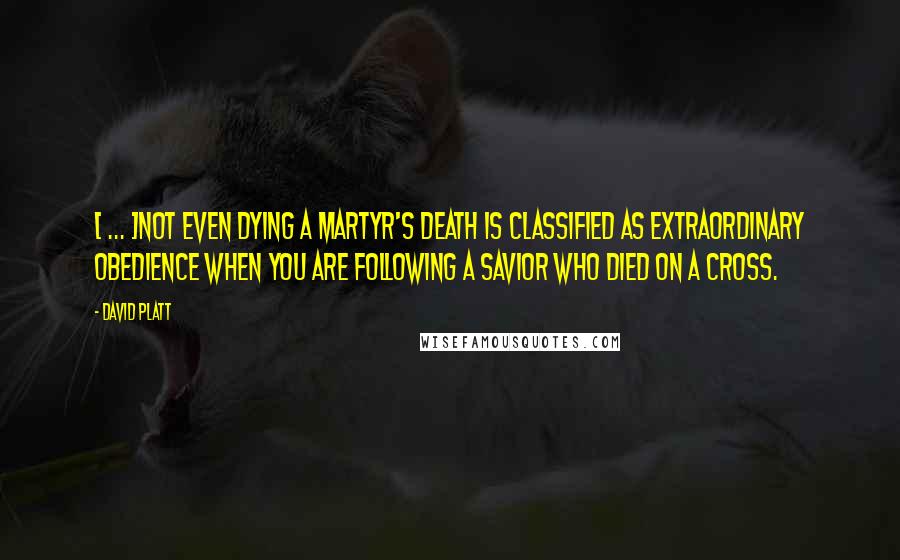 David Platt Quotes: [ ... ]not even dying a martyr's death is classified as extraordinary obedience when you are following a Savior who died on a cross.