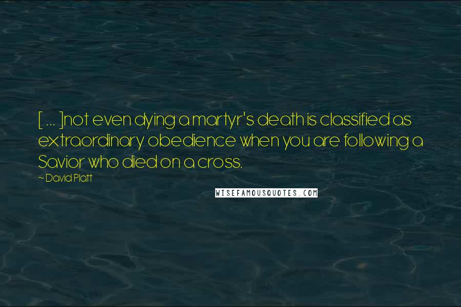 David Platt Quotes: [ ... ]not even dying a martyr's death is classified as extraordinary obedience when you are following a Savior who died on a cross.