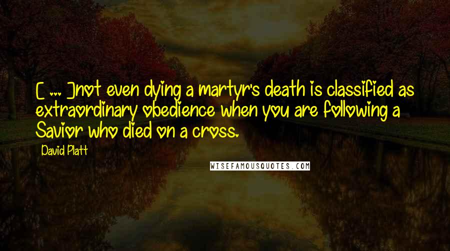 David Platt Quotes: [ ... ]not even dying a martyr's death is classified as extraordinary obedience when you are following a Savior who died on a cross.