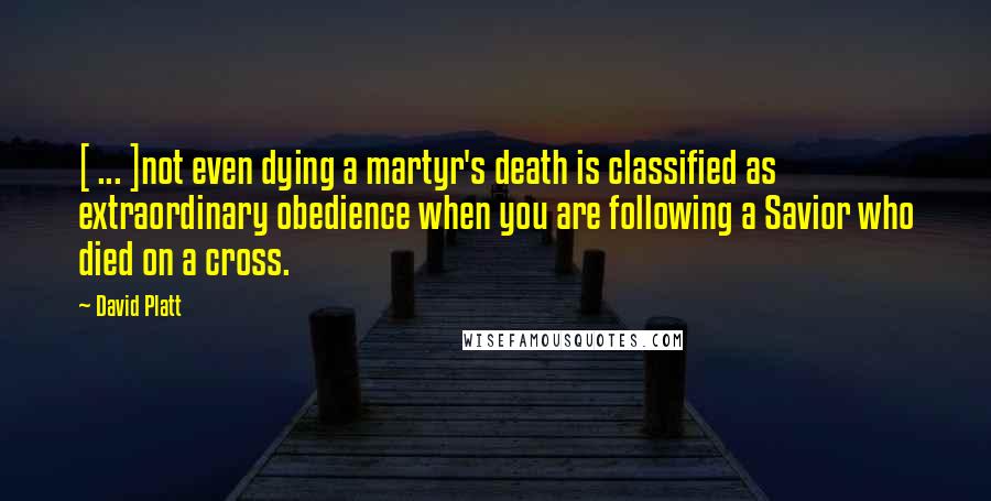 David Platt Quotes: [ ... ]not even dying a martyr's death is classified as extraordinary obedience when you are following a Savior who died on a cross.