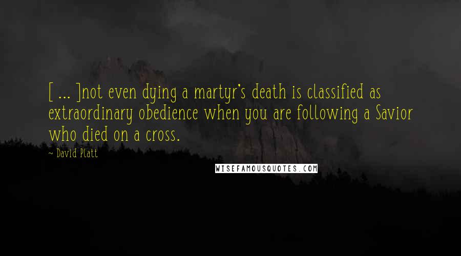 David Platt Quotes: [ ... ]not even dying a martyr's death is classified as extraordinary obedience when you are following a Savior who died on a cross.