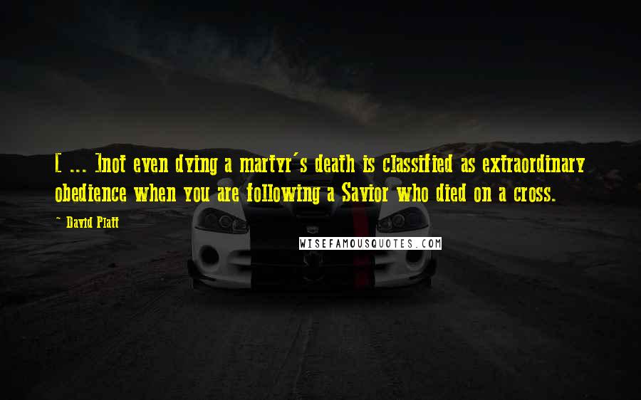 David Platt Quotes: [ ... ]not even dying a martyr's death is classified as extraordinary obedience when you are following a Savior who died on a cross.