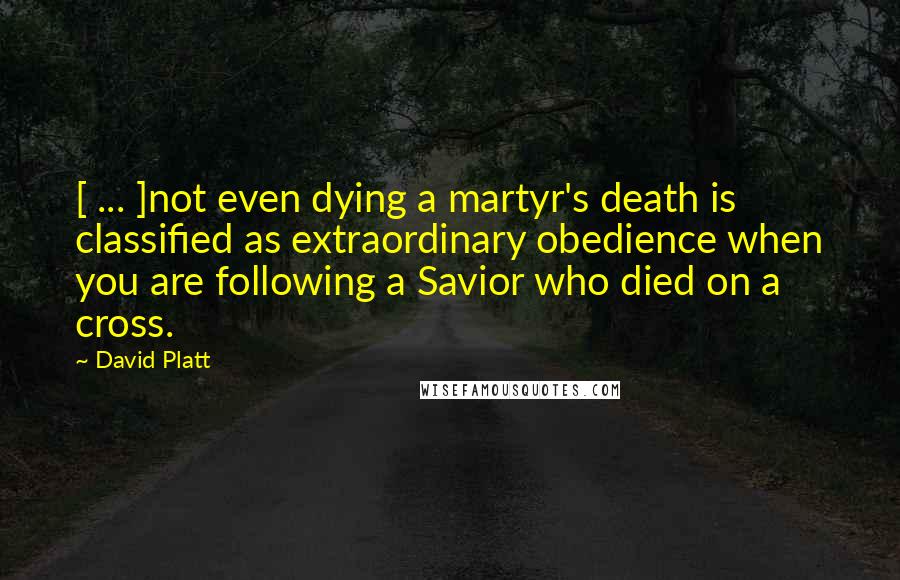 David Platt Quotes: [ ... ]not even dying a martyr's death is classified as extraordinary obedience when you are following a Savior who died on a cross.