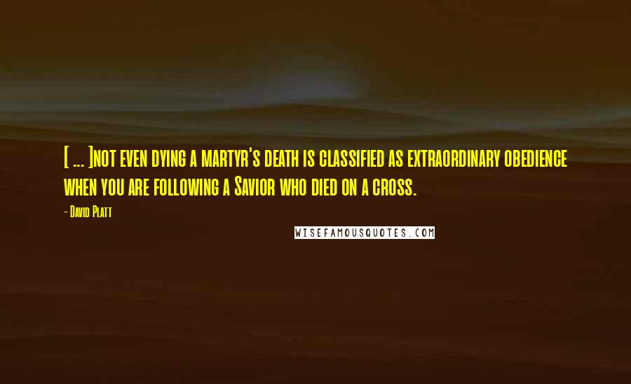 David Platt Quotes: [ ... ]not even dying a martyr's death is classified as extraordinary obedience when you are following a Savior who died on a cross.