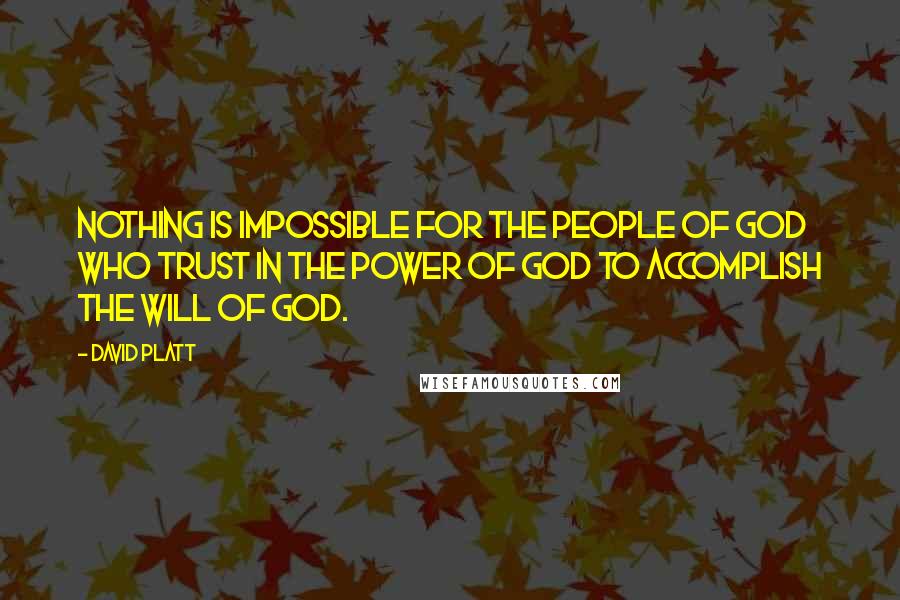 David Platt Quotes: Nothing is impossible for the people of God who trust in the power of God to accomplish the will of God.