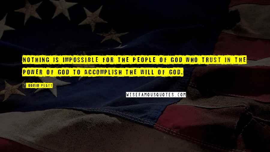David Platt Quotes: Nothing is impossible for the people of God who trust in the power of God to accomplish the will of God.