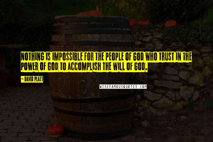 David Platt Quotes: Nothing is impossible for the people of God who trust in the power of God to accomplish the will of God.