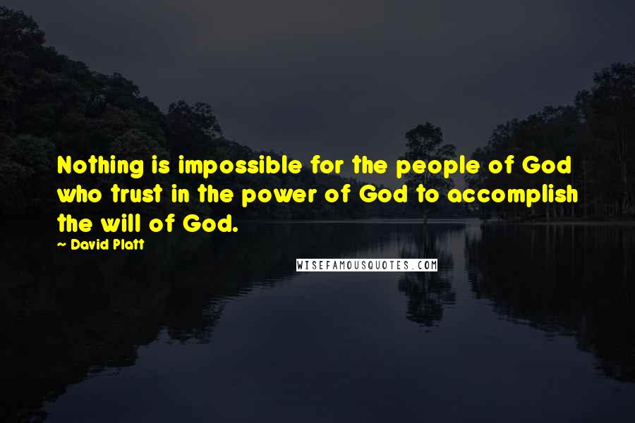 David Platt Quotes: Nothing is impossible for the people of God who trust in the power of God to accomplish the will of God.