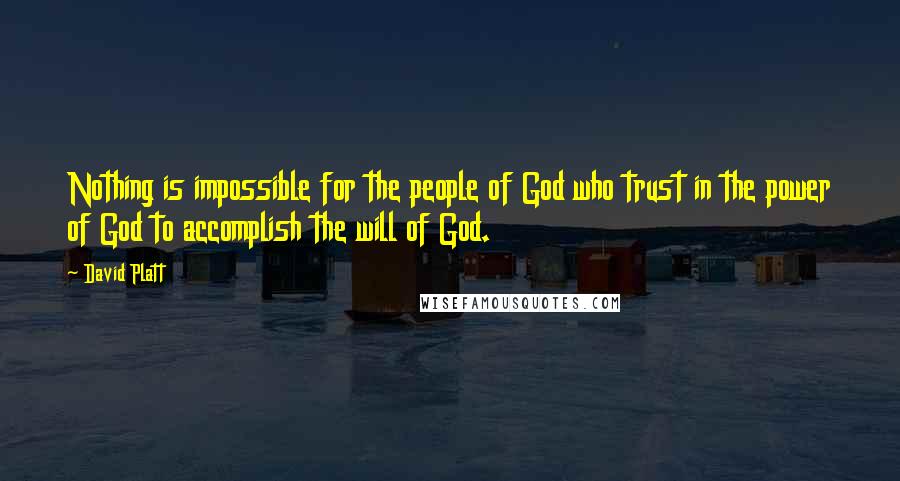 David Platt Quotes: Nothing is impossible for the people of God who trust in the power of God to accomplish the will of God.