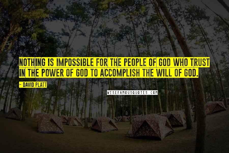 David Platt Quotes: Nothing is impossible for the people of God who trust in the power of God to accomplish the will of God.