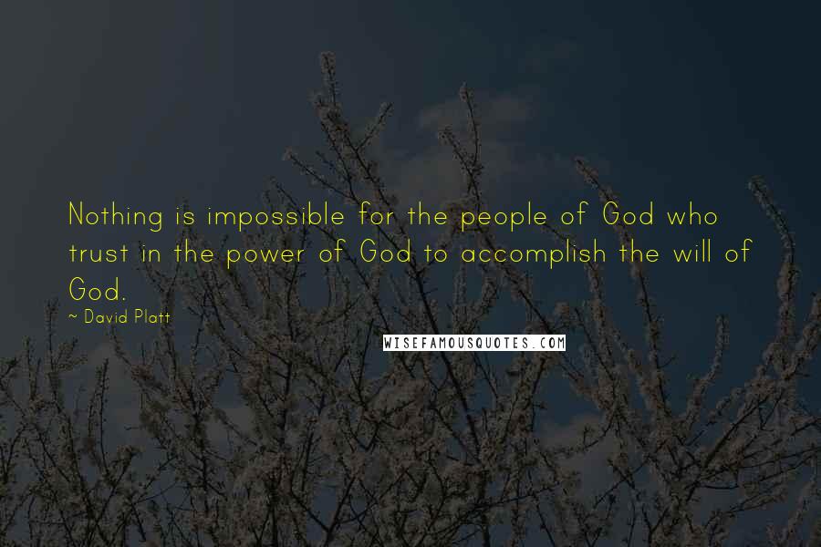 David Platt Quotes: Nothing is impossible for the people of God who trust in the power of God to accomplish the will of God.